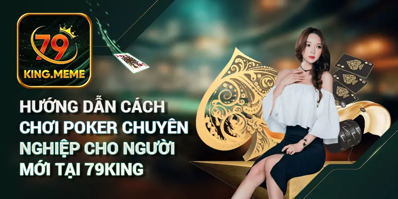 Hướng dẫn cách chơi Poker chuyên nghiệp cho người mới tại 79king